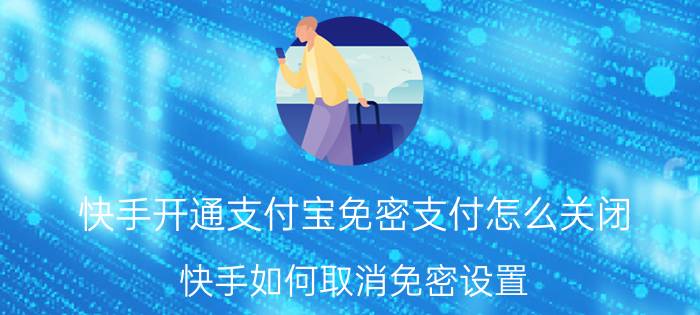 快手开通支付宝免密支付怎么关闭 快手如何取消免密设置？